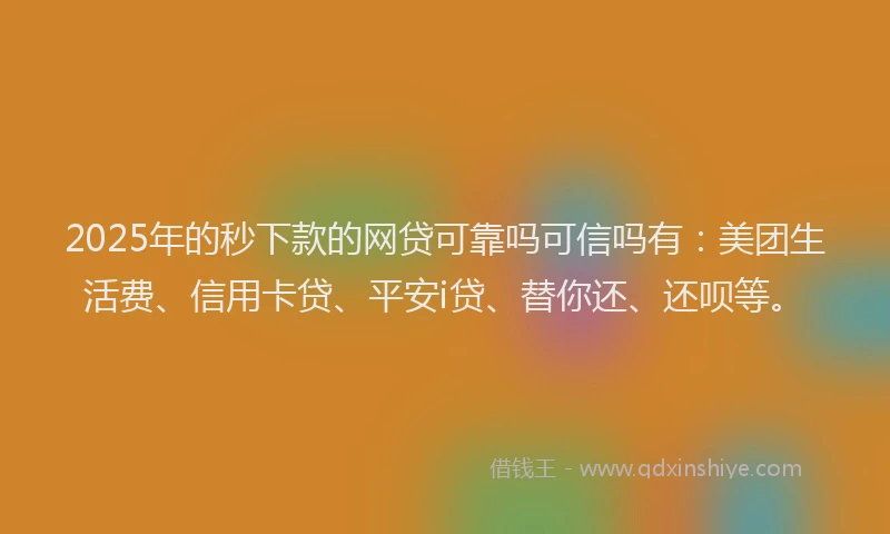 2025年的秒下款的网贷可靠吗可信吗有：美团生活费、信用卡贷、平安i贷、替你还、还呗等。