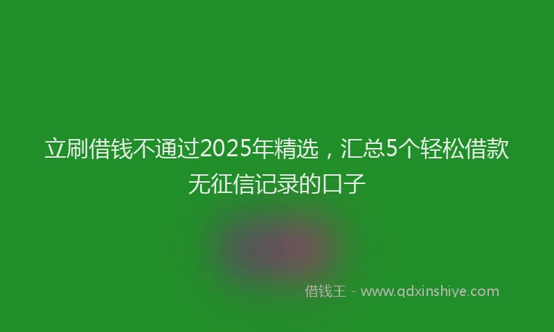 立刷借钱不通过2025年精选，汇总5个轻松借款无征信记录的口子