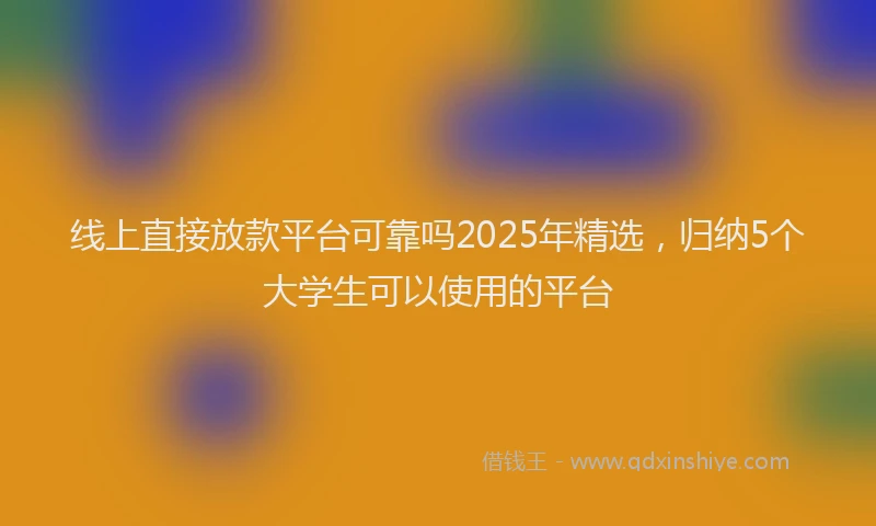 线上直接放款平台可靠吗2025年精选，归纳5个大学生可以使用的平台