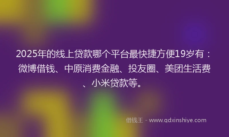2025年的线上贷款哪个平台最快捷方便19岁有：微博借钱、中原消费金融、投友圈、美团生活费、小米贷款等。