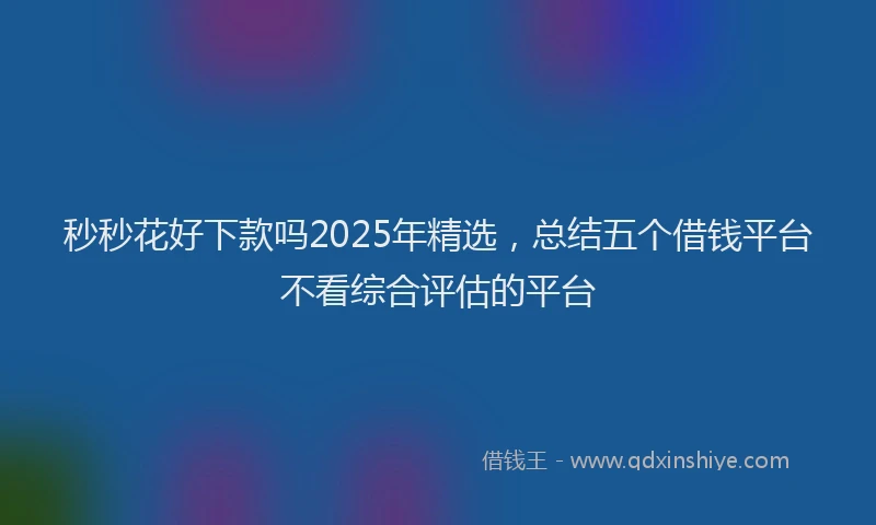 秒秒花好下款吗2025年精选，总结五个借钱平台不看综合评估的平台