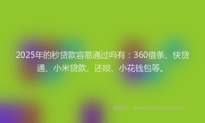 2025年的秒贷款容易通过吗有：360借条、快贷通、小米贷款、还呗、小花钱包等。