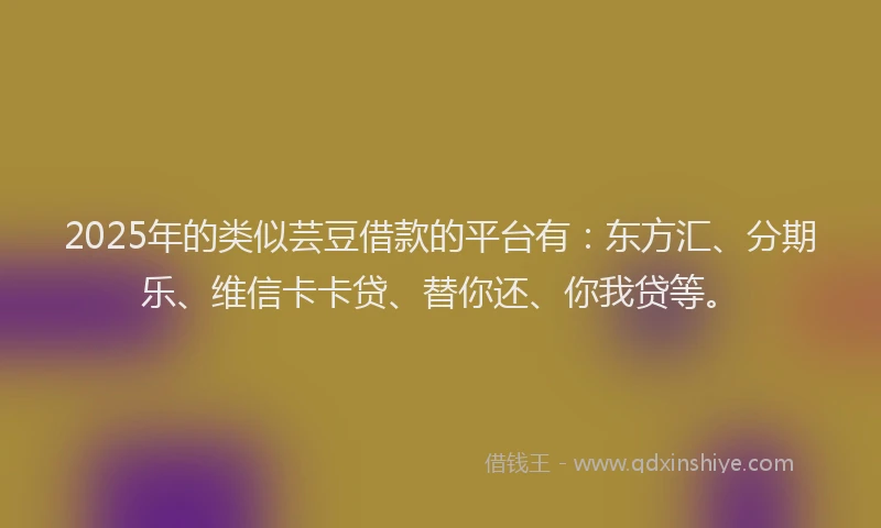 2025年的类似芸豆借款的平台有：东方汇、分期乐、维信卡卡贷、替你还、你我贷等。