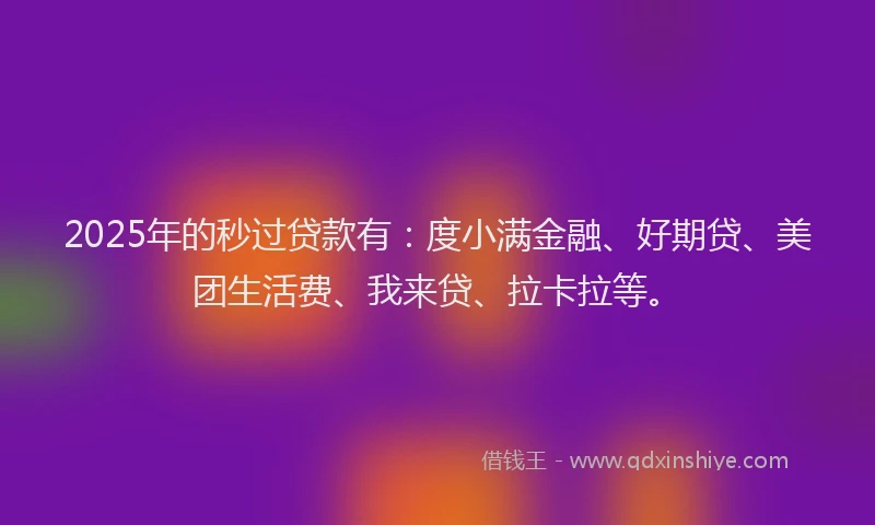 2025年的秒过贷款有：度小满金融、好期贷、美团生活费、我来贷、拉卡拉等。