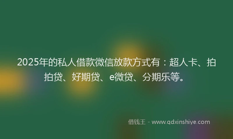 2025年的私人借款微信放款方式有：超人卡、拍拍贷、好期贷、e微贷、分期乐等。