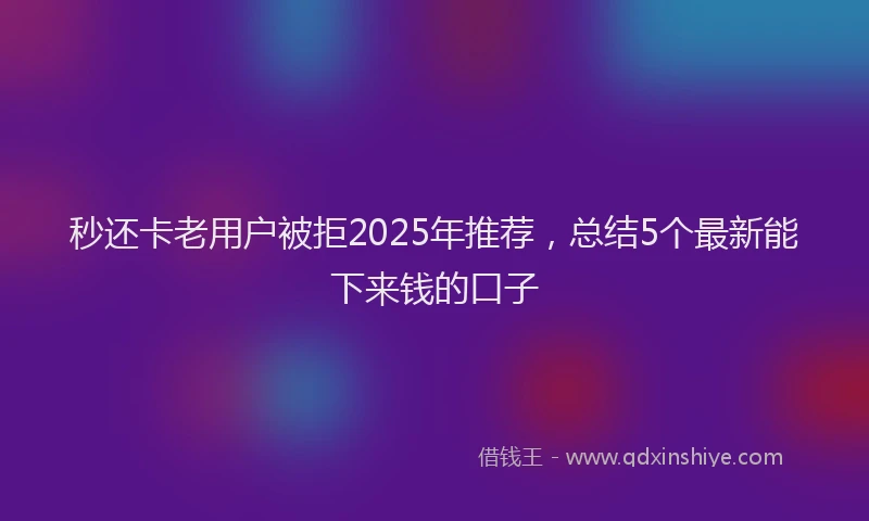 秒还卡老用户被拒2025年推荐，总结5个最新能下来钱的口子