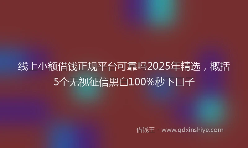 线上小额借钱正规平台可靠吗2025年精选，概括5个无视征信黑白100%秒下口子