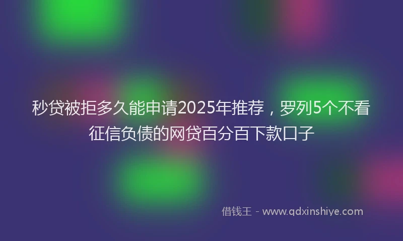 秒贷被拒多久能申请2025年推荐，罗列5个不看征信负债的网贷百分百下款口子