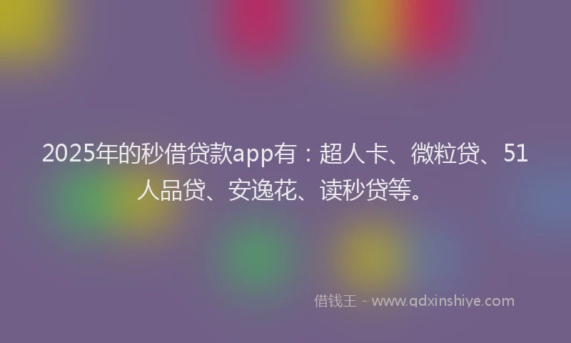 2025年的秒借贷款app有：超人卡、微粒贷、51人品贷、安逸花、读秒贷等。