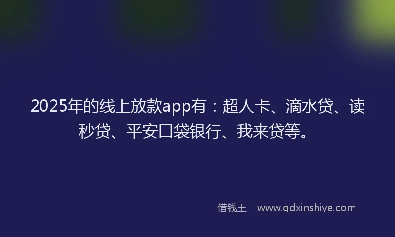 2025年的线上放款app有：超人卡、滴水贷、读秒贷、平安口袋银行、我来贷等。