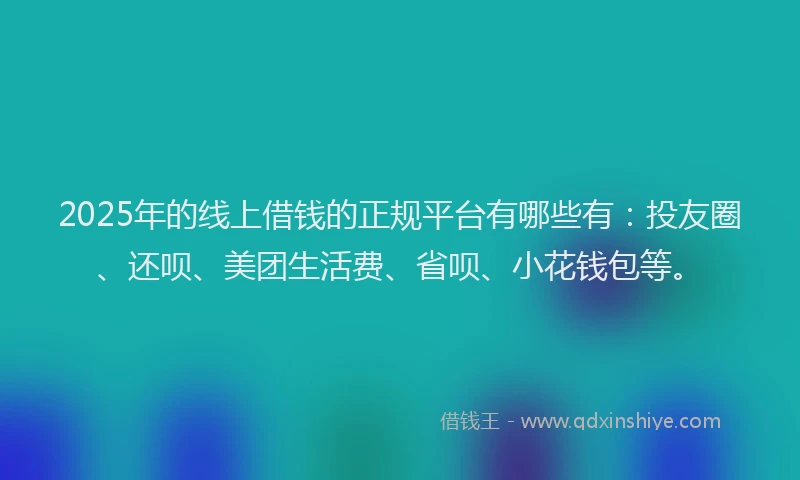 2025年的线上借钱的正规平台有哪些有：投友圈、还呗、美团生活费、省呗、小花钱包等。