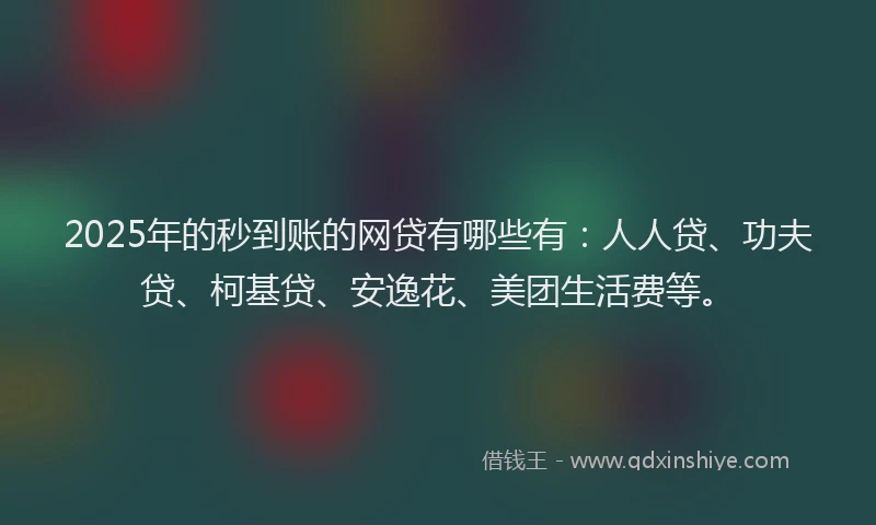 2025年的秒到账的网贷有哪些有：人人贷、功夫贷、柯基贷、安逸花、美团生活费等。