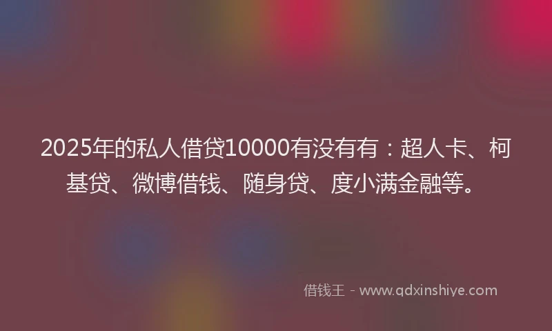 2025年的私人借贷10000有没有有：超人卡、柯基贷、微博借钱、随身贷、度小满金融等。