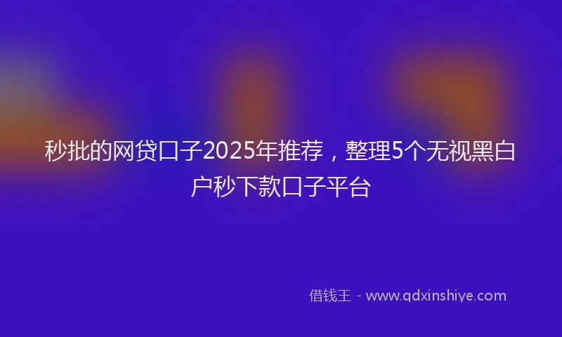 秒批的网贷口子2025年推荐，整理5个无视黑白户秒下款口子平台