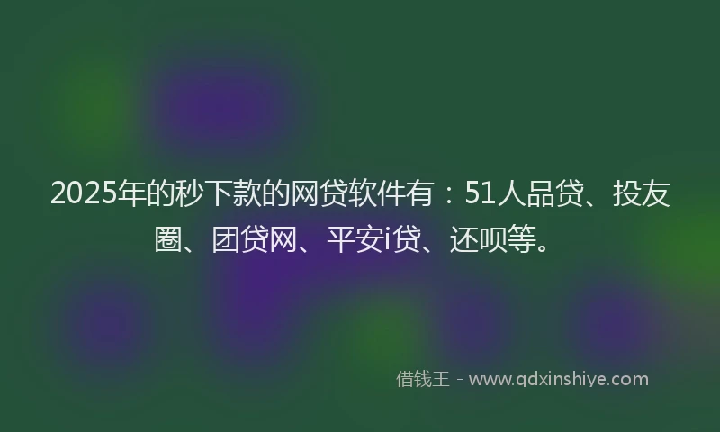 2025年的秒下款的网贷软件有：51人品贷、投友圈、团贷网、平安i贷、还呗等。