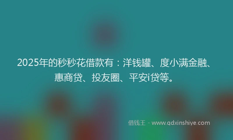 2025年的秒秒花借款有：洋钱罐、度小满金融、惠商贷、投友圈、平安i贷等。