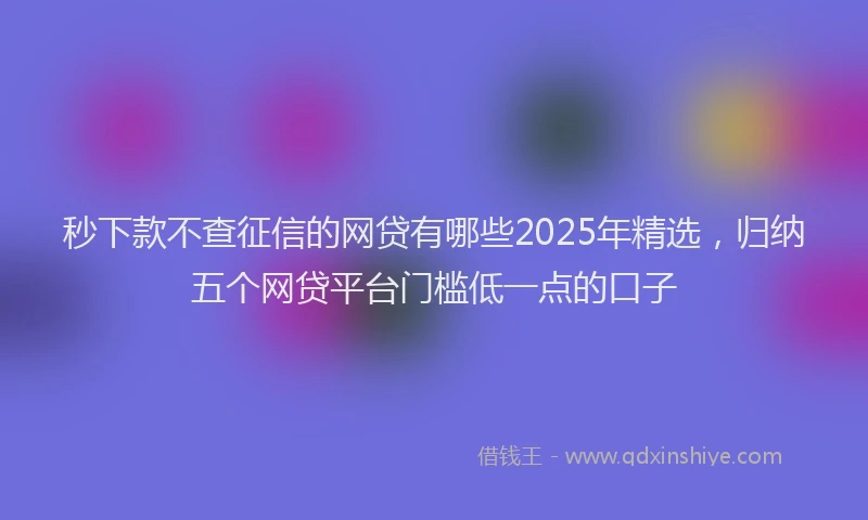秒下款不查征信的网贷有哪些2025年精选，归纳五个网贷平台门槛低一点的口子