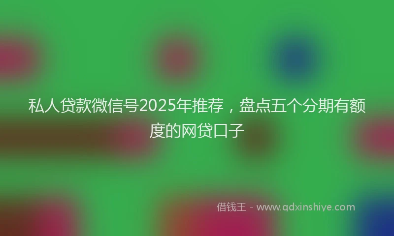 私人贷款微信号2025年推荐，盘点五个分期有额度的网贷口子