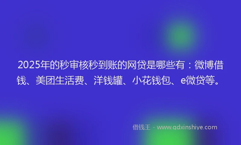 2025年的秒审核秒到账的网贷是哪些有：微博借钱、美团生活费、洋钱罐、小花钱包、e微贷等。