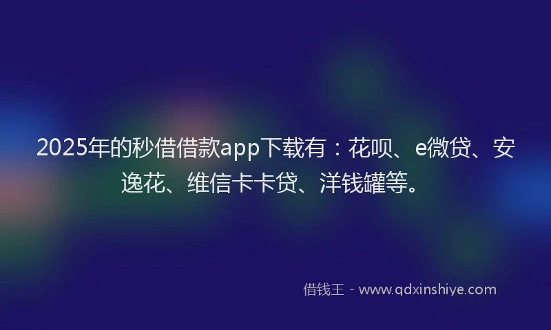 2025年的秒借借款app下载有：花呗、e微贷、安逸花、维信卡卡贷、洋钱罐等。