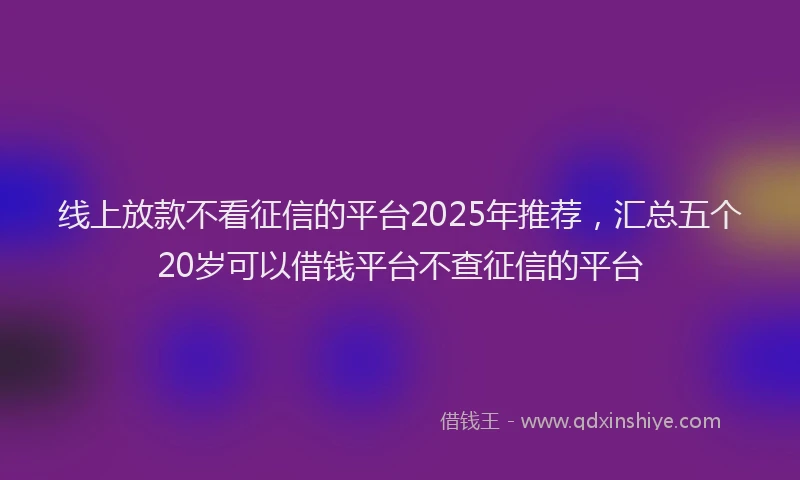 线上放款不看征信的平台2025年推荐，汇总五个20岁可以借钱平台不查征信的平台