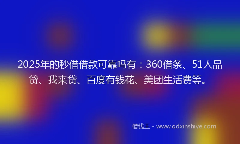 2025年的秒借借款可靠吗有：360借条、51人品贷、我来贷、百度有钱花、美团生活费等。