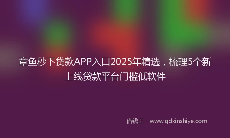 章鱼秒下贷款APP入口2025年精选，梳理5个新上线贷款平台门槛低软件