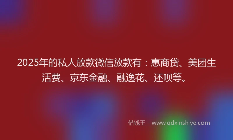 2025年的私人放款微信放款有：惠商贷、美团生活费、京东金融、融逸花、还呗等。