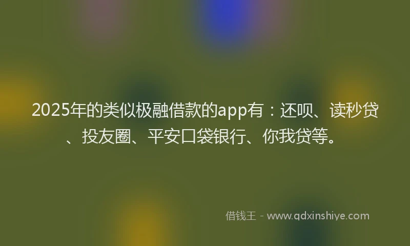 2025年的类似极融借款的app有：还呗、读秒贷、投友圈、平安口袋银行、你我贷等。