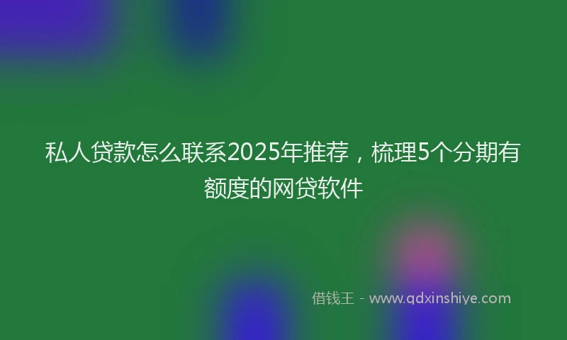 私人贷款怎么联系2025年推荐，梳理5个分期有额度的网贷软件