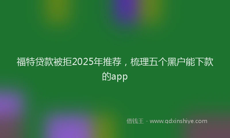 福特贷款被拒2025年推荐，梳理五个黑户能下款的app