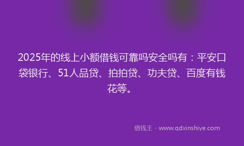 2025年的线上小额借钱可靠吗安全吗有：平安口袋银行、51人品贷、拍拍贷、功夫贷、百度有钱花等。