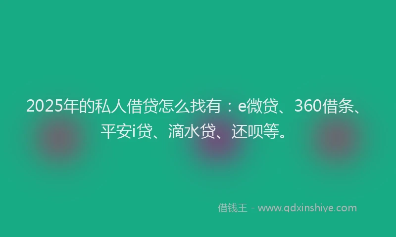 2025年的私人借贷怎么找有：e微贷、360借条、平安i贷、滴水贷、还呗等。