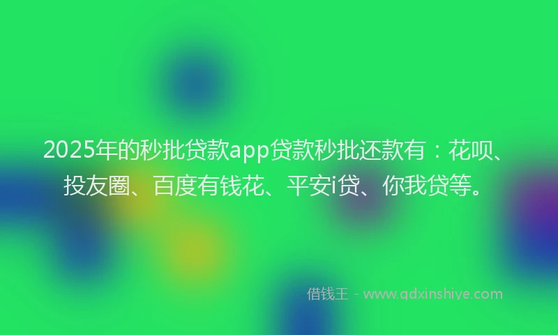 2025年的秒批贷款app贷款秒批还款有：花呗、投友圈、百度有钱花、平安i贷、你我贷等。