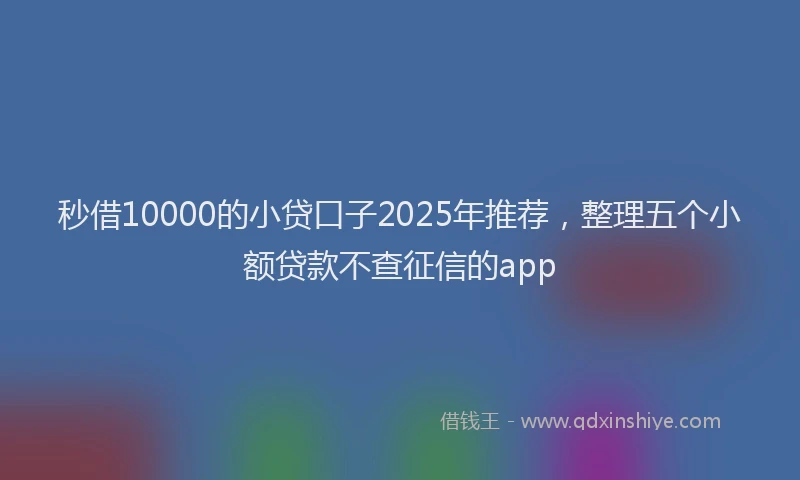 秒借10000的小贷口子2025年推荐，整理五个小额贷款不查征信的app