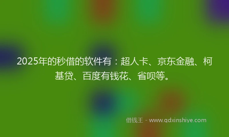 2025年的秒借的软件有：超人卡、京东金融、柯基贷、百度有钱花、省呗等。