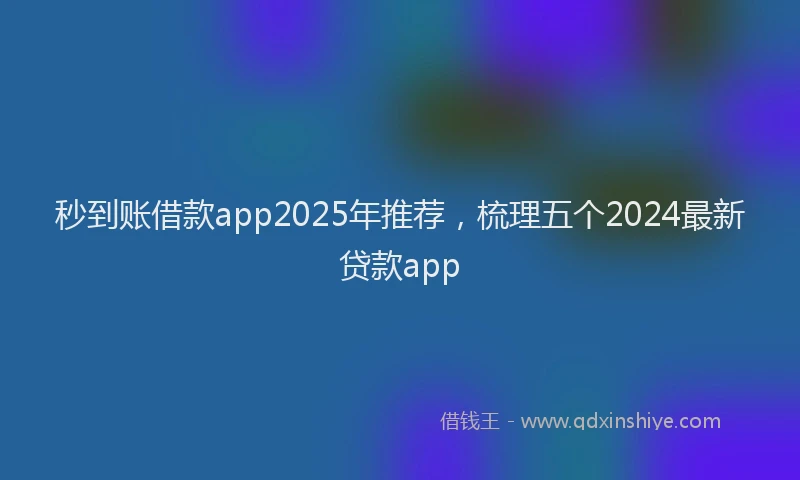 秒到账借款app2025年推荐，梳理五个2024最新贷款app
