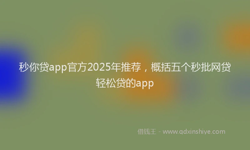秒你贷app官方2025年推荐，概括五个秒批网贷轻松贷的app