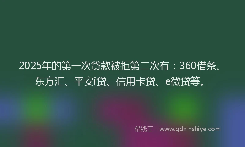 2025年的第一次贷款被拒第二次有：360借条、东方汇、平安i贷、信用卡贷、e微贷等。