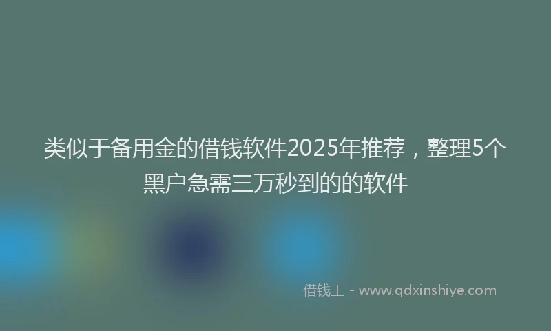 类似于备用金的借钱软件2025年推荐，整理5个黑户急需三万秒到的的软件