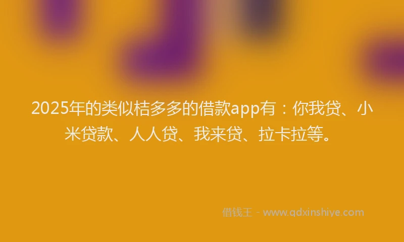 2025年的类似桔多多的借款app有：你我贷、小米贷款、人人贷、我来贷、拉卡拉等。