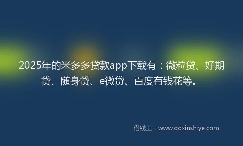 2025年的米多多贷款app下载有：微粒贷、好期贷、随身贷、e微贷、百度有钱花等。