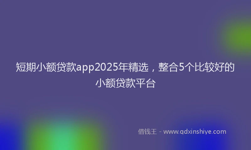 短期小额贷款app2025年精选，整合5个比较好的小额贷款平台