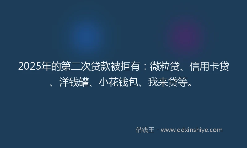 2025年的第二次贷款被拒有：微粒贷、信用卡贷、洋钱罐、小花钱包、我来贷等。