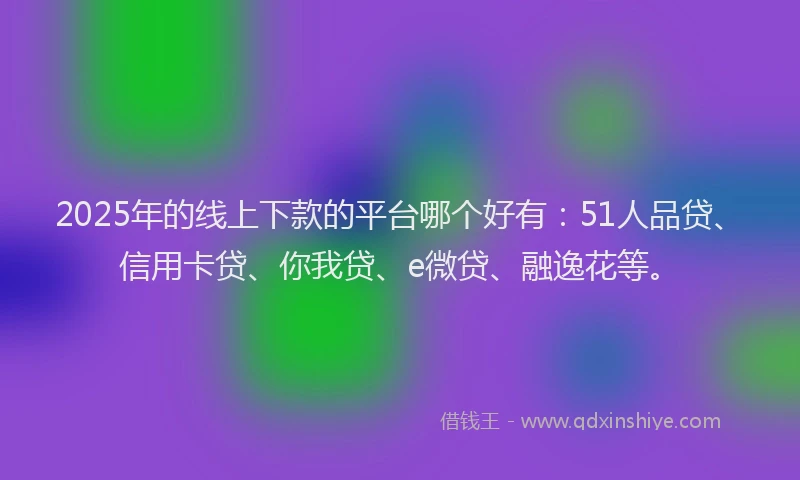 2025年的线上下款的平台哪个好有：51人品贷、信用卡贷、你我贷、e微贷、融逸花等。
