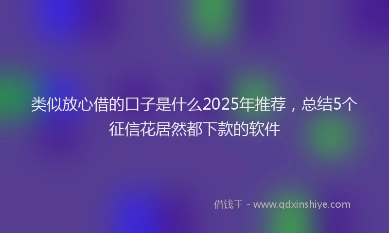 类似放心借的口子是什么2025年推荐，总结5个征信花居然都下款的软件