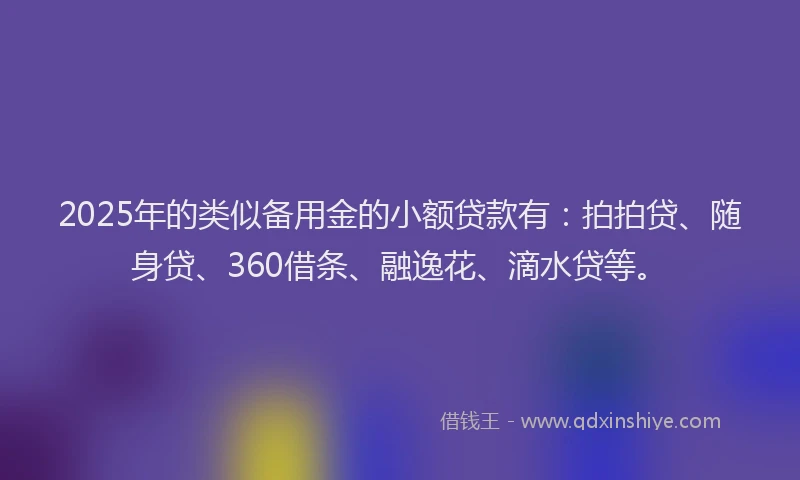 2025年的类似备用金的小额贷款有：拍拍贷、随身贷、360借条、融逸花、滴水贷等。