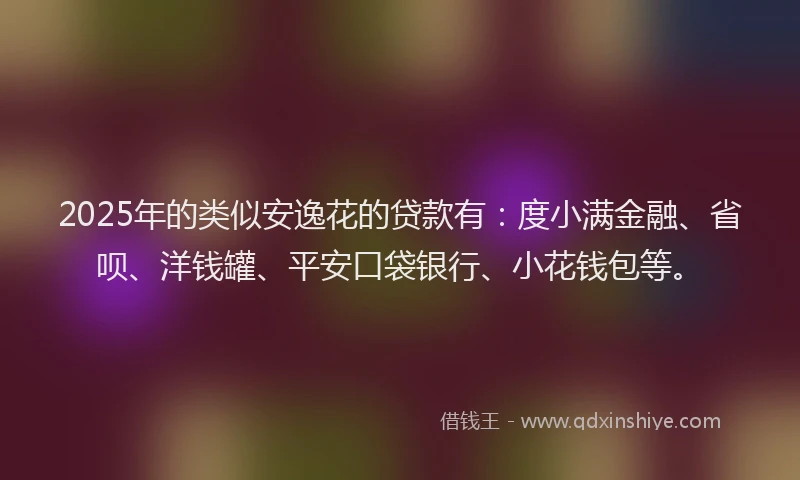 2025年的类似安逸花的贷款有：度小满金融、省呗、洋钱罐、平安口袋银行、小花钱包等。