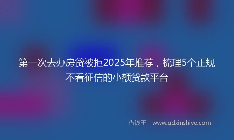第一次去办房贷被拒2025年推荐，梳理5个正规不看征信的小额贷款平台