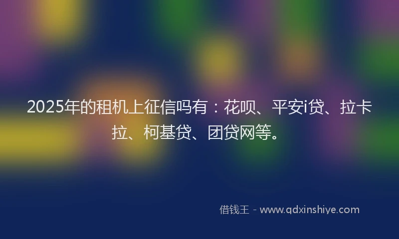2025年的租机上征信吗有：花呗、平安i贷、拉卡拉、柯基贷、团贷网等。